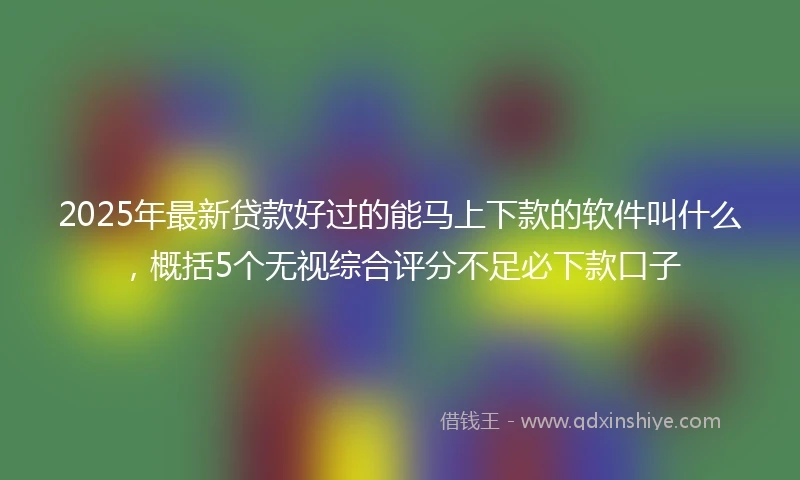 2025年最新贷款好过的能马上下款的软件叫什么，概括5个无视综合评分不足必下款口子