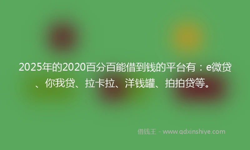 2025年的2020百分百能借到钱的平台有：e微贷、你我贷、拉卡拉、洋钱罐、拍拍贷等。