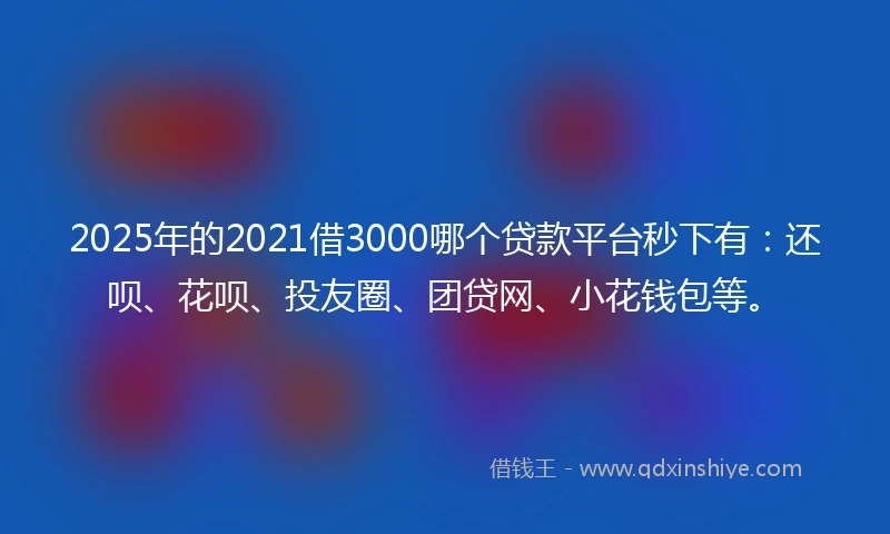 2025年的2021借3000哪个贷款平台秒下有：还呗、花呗、投友圈、团贷网、小花钱包等。