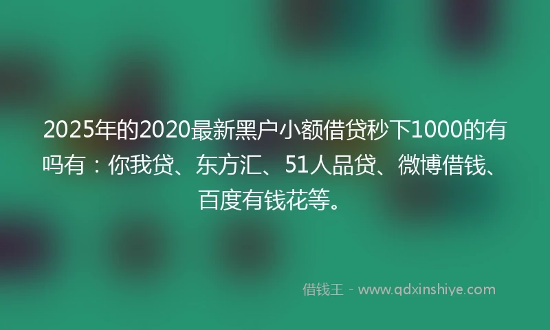2025年的2020最新黑户小额借贷秒下1000的有吗有：你我贷、东方汇、51人品贷、微博借钱、百度有钱花等。