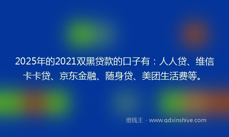 2025年的2021双黑贷款的口子有：人人贷、维信卡卡贷、京东金融、随身贷、美团生活费等。