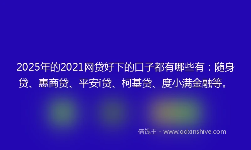 2025年的2021网贷好下的口子都有哪些有：随身贷、惠商贷、平安i贷、柯基贷、度小满金融等。