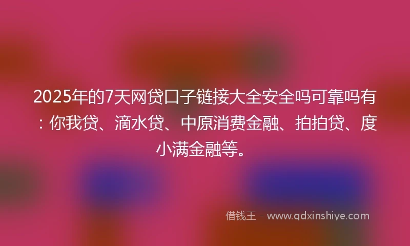 2025年的7天网贷口子链接大全安全吗可靠吗有：你我贷、滴水贷、中原消费金融、拍拍贷、度小满金融等。