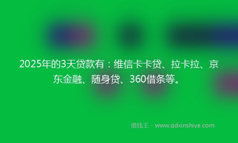 2025年的3天贷款有：维信卡卡贷、拉卡拉、京东金融、随身贷、360借条等。