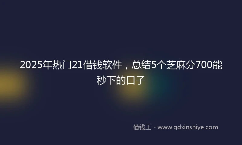 2025年热门21借钱软件，总结5个芝麻分700能秒下的口子