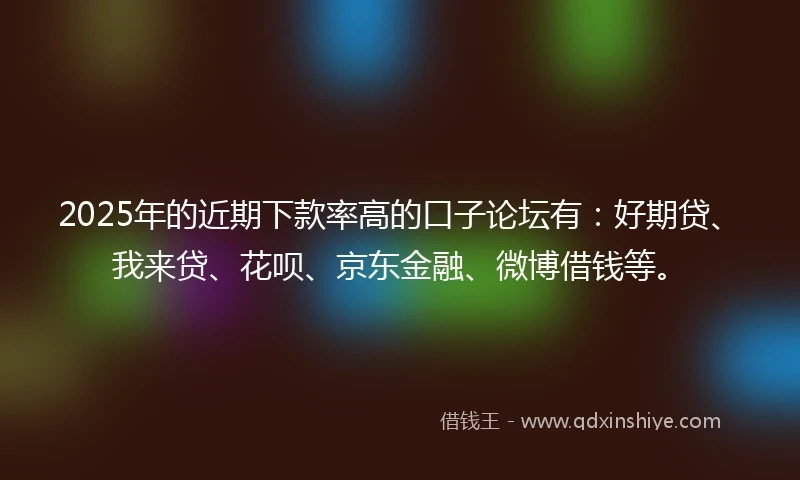 2025年的近期下款率高的口子论坛有：好期贷、我来贷、花呗、京东金融、微博借钱等。