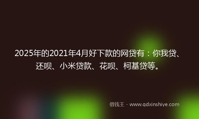 2025年的2021年4月好下款的网贷有：你我贷、还呗、小米贷款、花呗、柯基贷等。