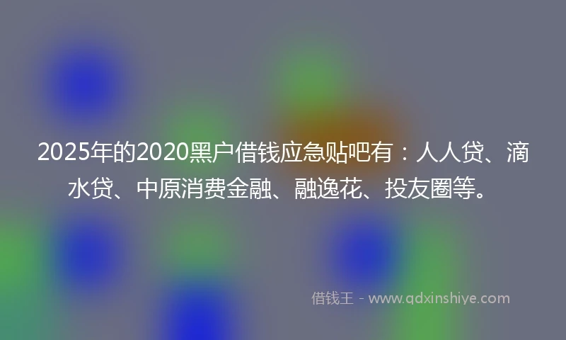 2025年的2020黑户借钱应急贴吧有：人人贷、滴水贷、中原消费金融、融逸花、投友圈等。