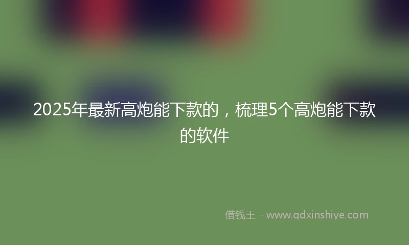 2025年最新高炮能下款的，梳理5个高炮能下款的软件