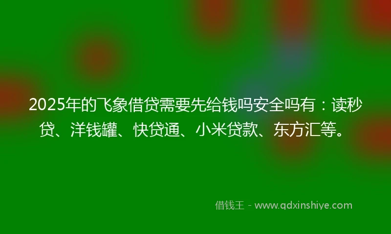 2025年的飞象借贷需要先给钱吗安全吗有：读秒贷、洋钱罐、快贷通、小米贷款、东方汇等。