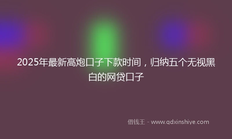 2025年最新高炮口子下款时间，归纳五个无视黑白的网贷口子