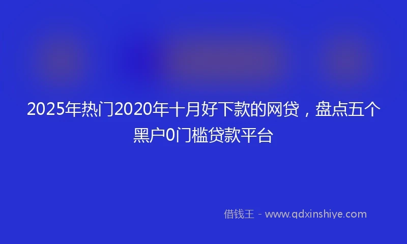 2025年热门2020年十月好下款的网贷，盘点五个黑户0门槛贷款平台