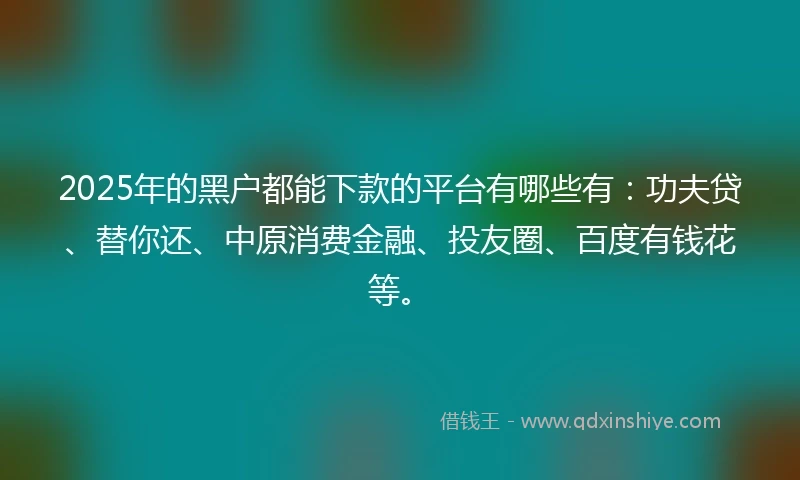 2025年的黑户都能下款的平台有哪些有：功夫贷、替你还、中原消费金融、投友圈、百度有钱花等。