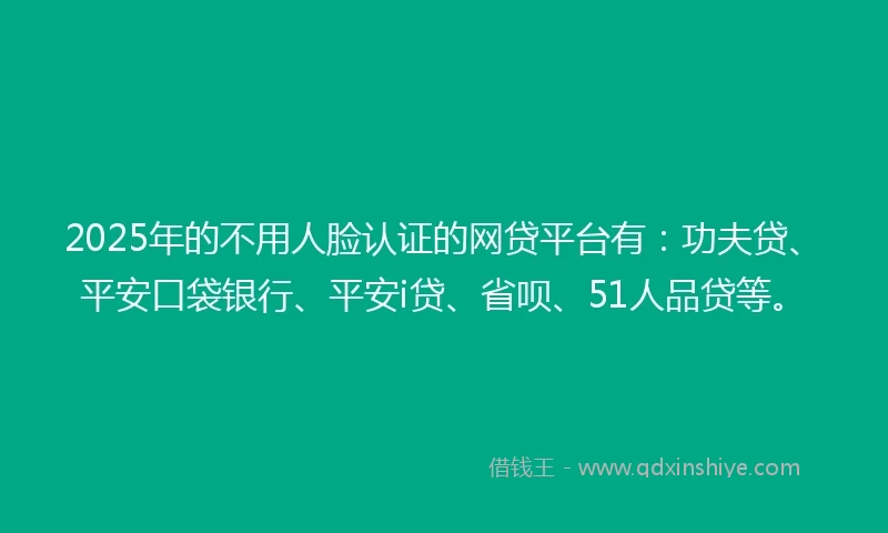2025年的不用人脸认证的网贷平台有：功夫贷、平安口袋银行、平安i贷、省呗、51人品贷等。
