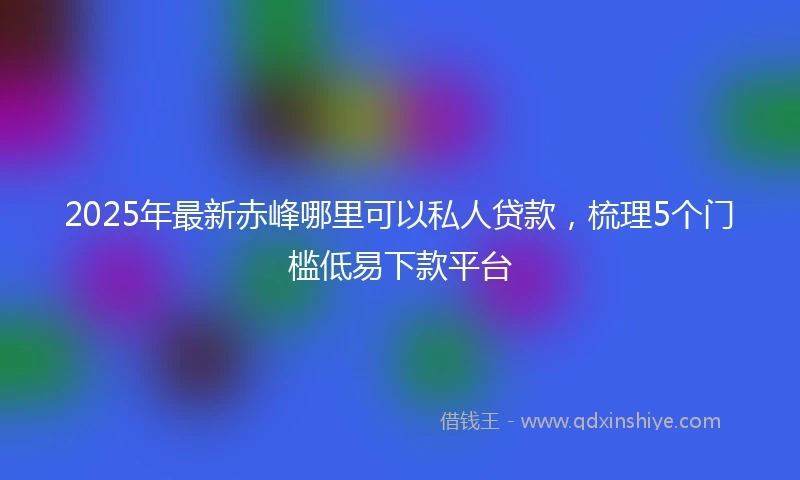 2025年最新赤峰哪里可以私人贷款，梳理5个门槛低易下款平台