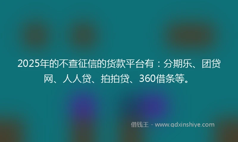 2025年的不查征信的货款平台有：分期乐、团贷网、人人贷、拍拍贷、360借条等。
