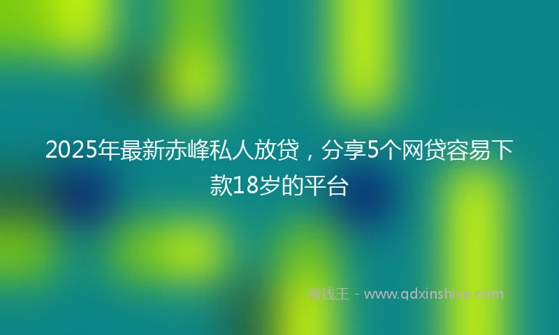 2025年最新赤峰私人放贷，分享5个网贷容易下款18岁的平台