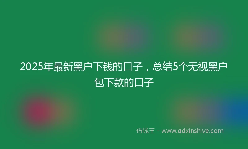 2025年最新黑户下钱的口子，总结5个无视黑户包下款的口子
