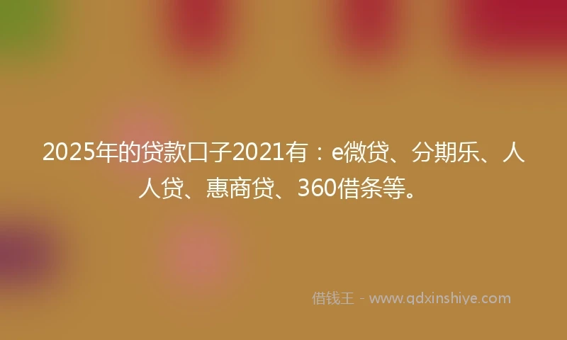 2025年的贷款口子2021有：e微贷、分期乐、人人贷、惠商贷、360借条等。