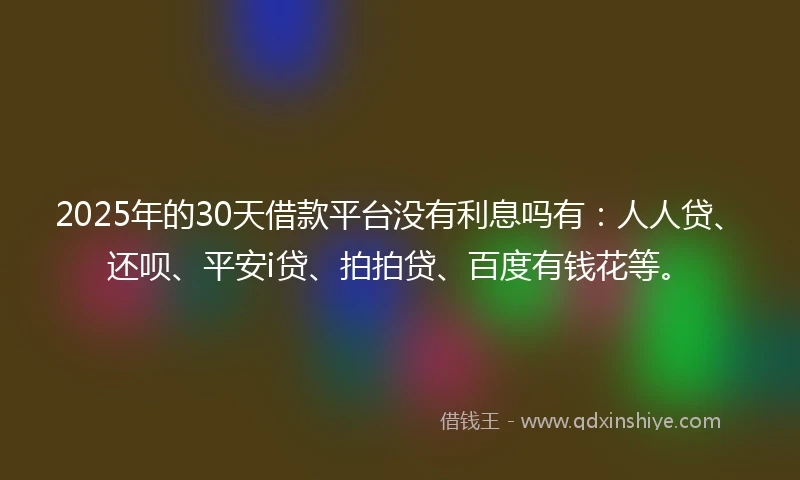 2025年的30天借款平台没有利息吗有：人人贷、还呗、平安i贷、拍拍贷、百度有钱花等。