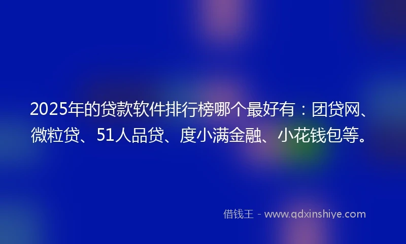 2025年的贷款软件排行榜哪个最好有：团贷网、微粒贷、51人品贷、度小满金融、小花钱包等。