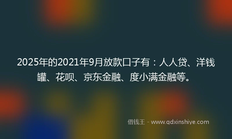 2025年的2021年9月放款口子有：人人贷、洋钱罐、花呗、京东金融、度小满金融等。
