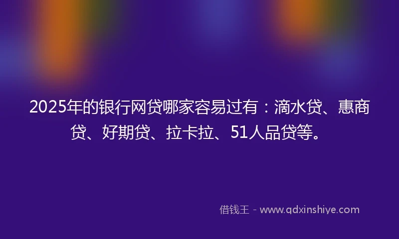2025年的银行网贷哪家容易过有：滴水贷、惠商贷、好期贷、拉卡拉、51人品贷等。