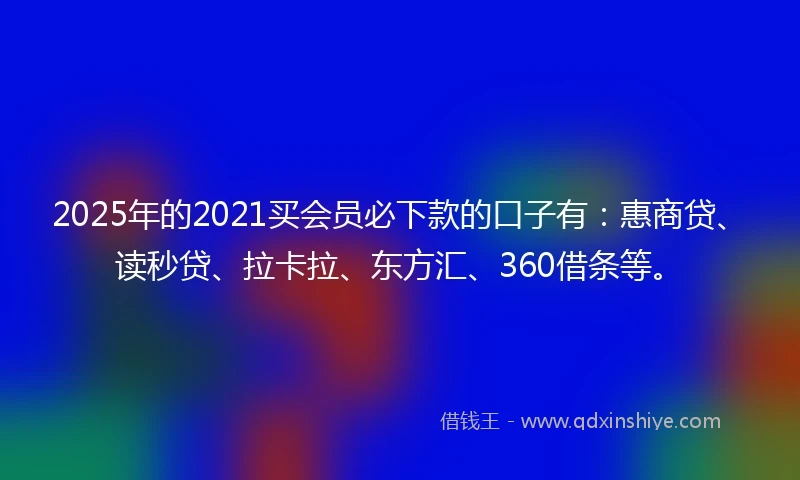 2025年的2021买会员必下款的口子有：惠商贷、读秒贷、拉卡拉、东方汇、360借条等。