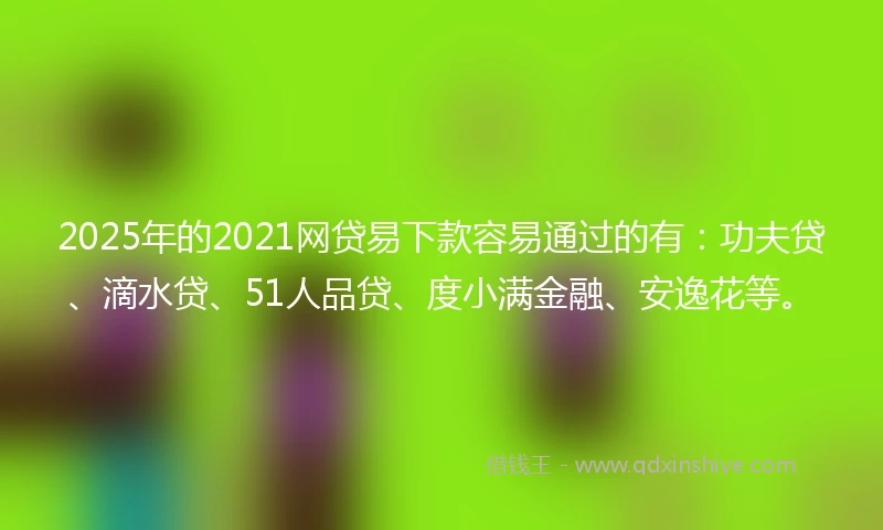 2025年的2021网贷易下款容易通过的有：功夫贷、滴水贷、51人品贷、度小满金融、安逸花等。