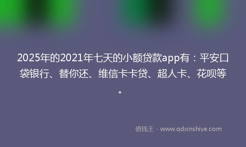 2025年的2021年七天的小额贷款app有：平安口袋银行、替你还、维信卡卡贷、超人卡、花呗等。