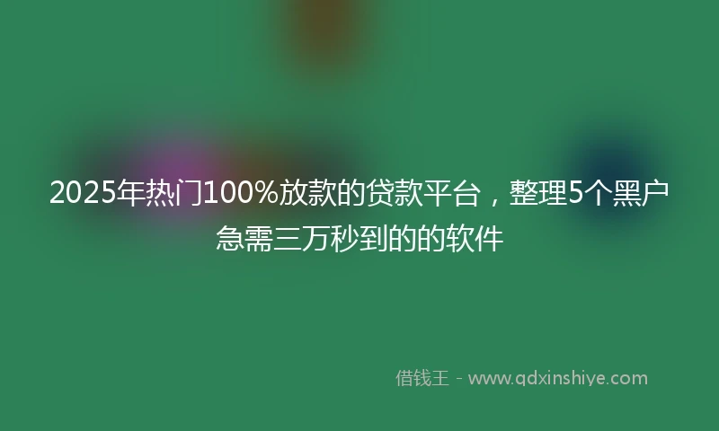 2025年热门100%放款的贷款平台，整理5个黑户急需三万秒到的的软件