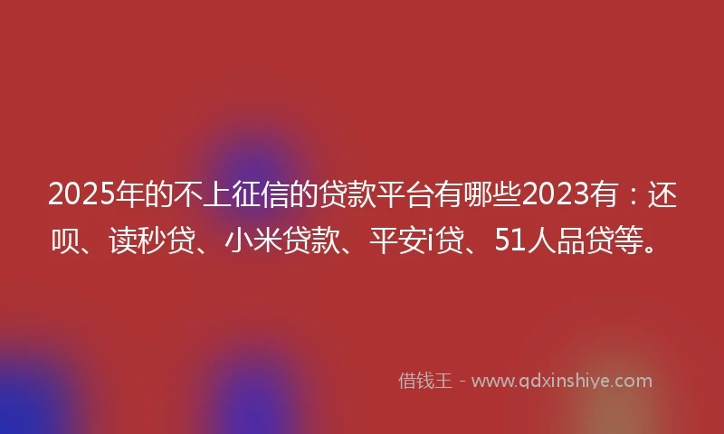 2025年的不上征信的贷款平台有哪些2023有：还呗、读秒贷、小米贷款、平安i贷、51人品贷等。