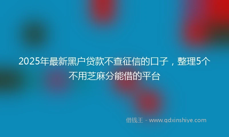2025年最新黑户贷款不查征信的口子，整理5个不用芝麻分能借的平台