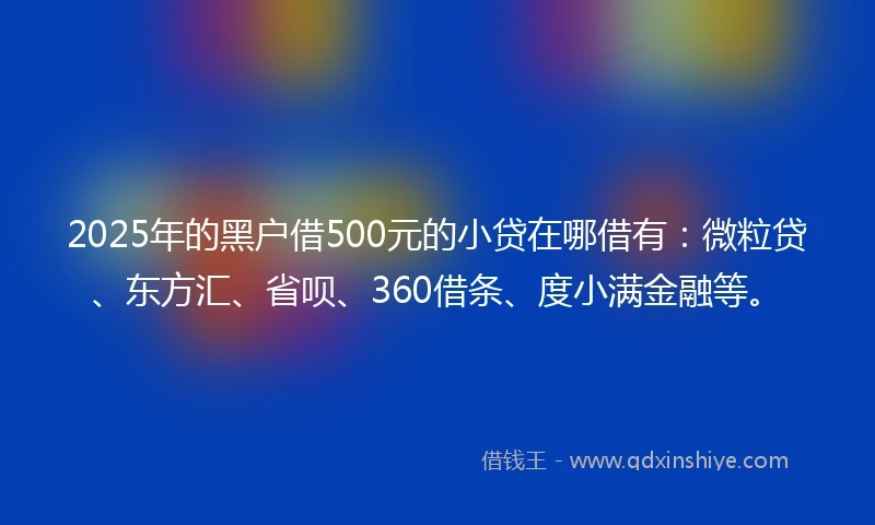 2025年的黑户借500元的小贷在哪借有:微粒贷、东方汇、省呗、360借条、度小满金融等。