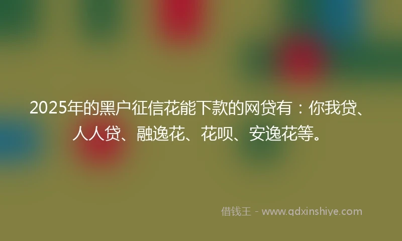 2025年的黑户征信花能下款的网贷有：你我贷、人人贷、融逸花、花呗、安逸花等。