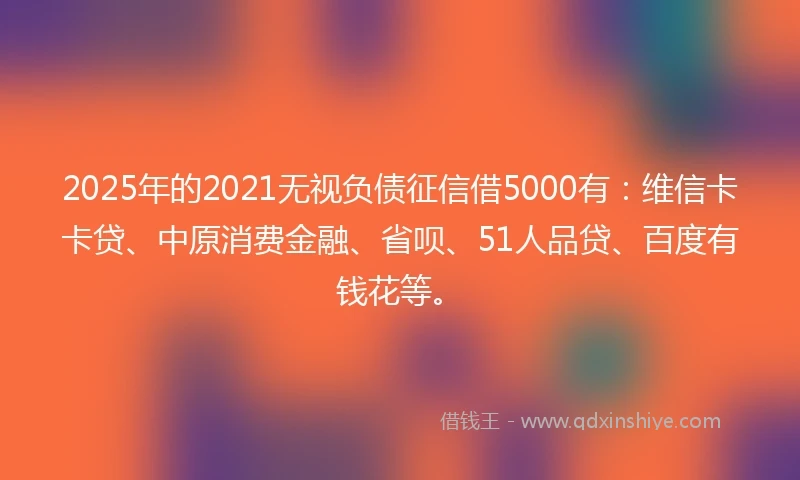 2025年的2021无视负债征信借5000有：维信卡卡贷、中原消费金融、省呗、51人品贷、百度有钱花等。