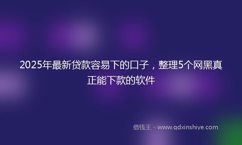 2025年最新贷款容易下的口子，整理5个网黑真正能下款的软件