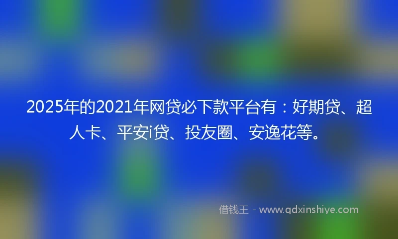2025年的2021年网贷必下款平台有：好期贷、超人卡、平安i贷、投友圈、安逸花等。