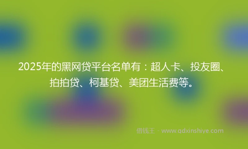 2025年的黑网贷平台名单有：超人卡、投友圈、拍拍贷、柯基贷、美团生活费等。