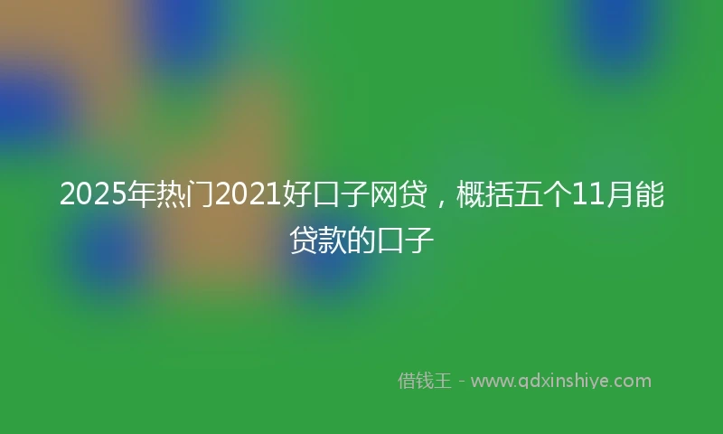 2025年热门2021好口子网贷，概括五个11月能贷款的口子