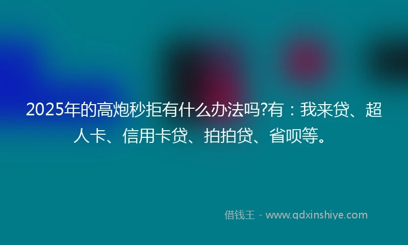 2025年的高炮秒拒有什么办法吗?有：我来贷、超人卡、信用卡贷、拍拍贷、省呗等。