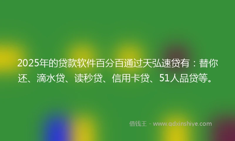 2025年的贷款软件百分百通过天弘速贷有：替你还、滴水贷、读秒贷、信用卡贷、51人品贷等。