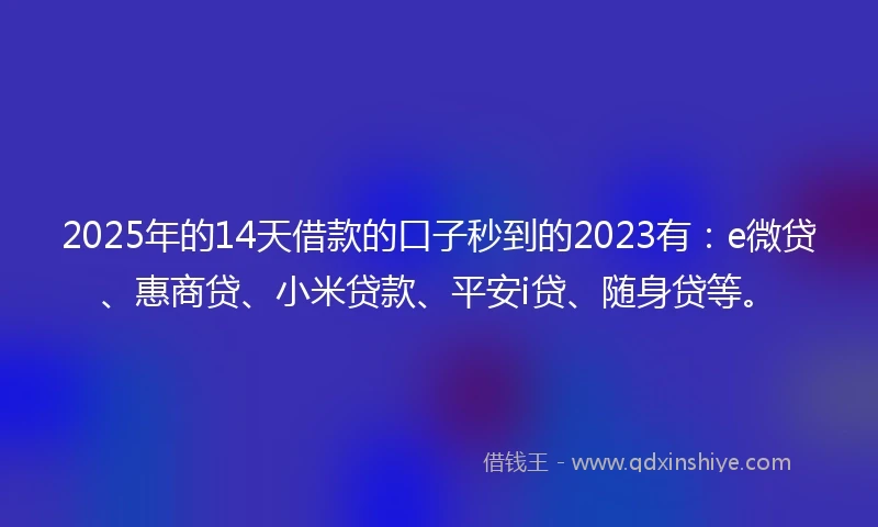 2025年的14天借款的口子秒到的2023有：e微贷、惠商贷、小米贷款、平安i贷、随身贷等。