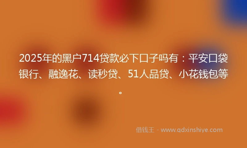 2025年的黑户714贷款必下口子吗有：平安口袋银行、融逸花、读秒贷、51人品贷、小花钱包等。