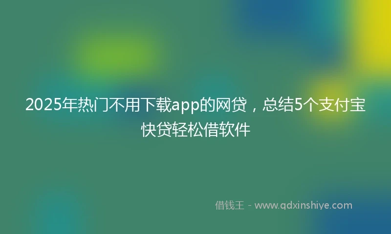 2025年热门不用下载app的网贷，总结5个支付宝快贷轻松借软件