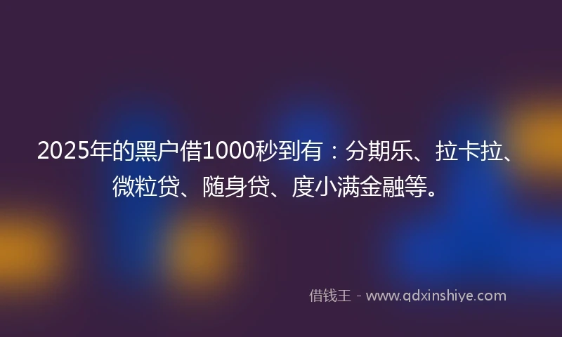 2025年的黑户借1000秒到有：分期乐、拉卡拉、微粒贷、随身贷、度小满金融等。