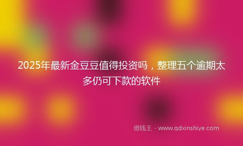 2025年最新金豆豆值得投资吗，整理五个逾期太多仍可下款的软件