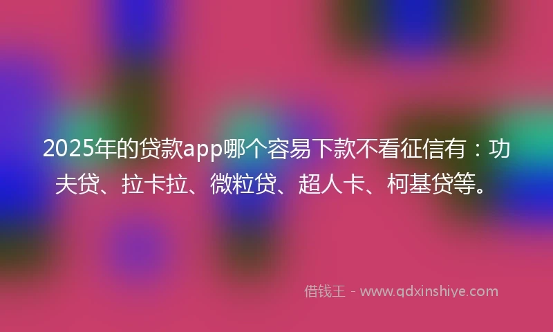 2025年的贷款app哪个容易下款不看征信有：功夫贷、拉卡拉、微粒贷、超人卡、柯基贷等。