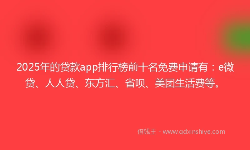 2025年的贷款app排行榜前十名免费申请有：e微贷、人人贷、东方汇、省呗、美团生活费等。