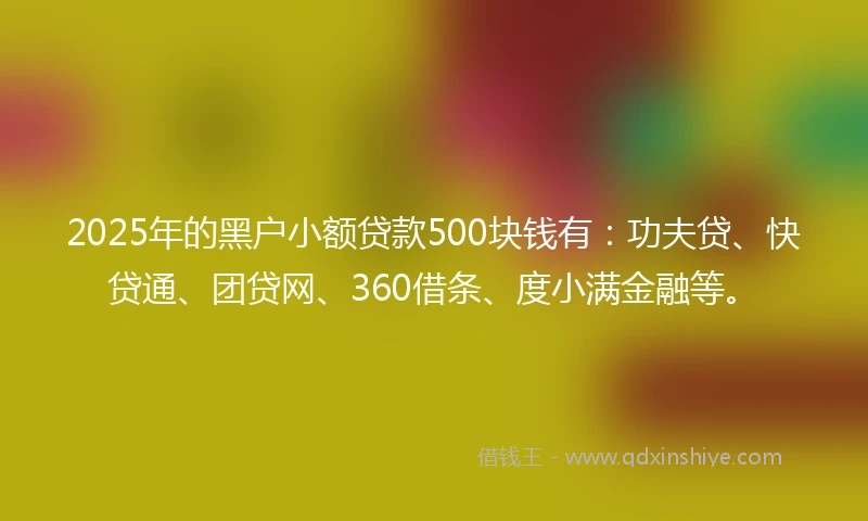 2025年的黑户小额贷款500块钱有：功夫贷、快贷通、团贷网、360借条、度小满金融等。